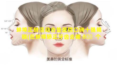 蚌埠正畸活动合垫医院口碑十强揭晓(在蚌埠矫正牙齿去哪 🐠 个医院好)